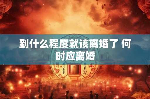 到什么程度就该离婚了 何时应离婚