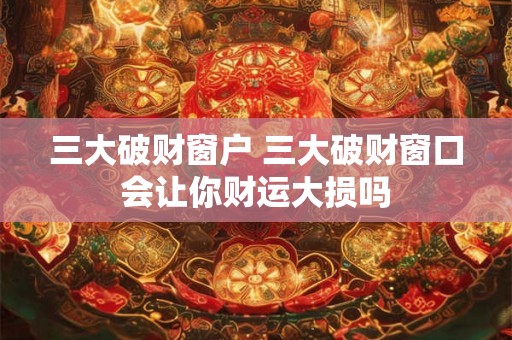 三大破财窗户 三大破财窗口会让你财运大损吗 三大破财窗户 三大破财窗口会让你财运大损吗