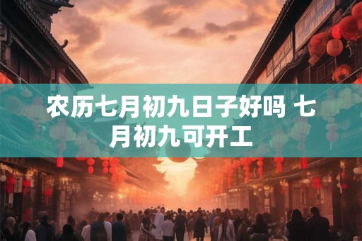 农历七月初九日子好吗 七月初九可开工