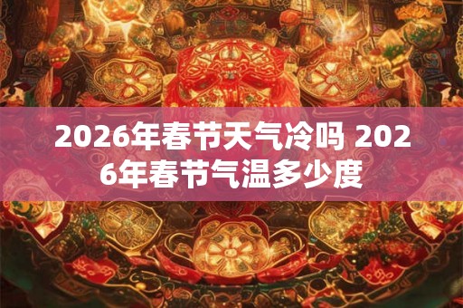 2026年春节天气冷吗 2026年春节气温多少度