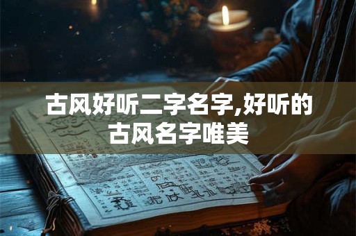 古风好听二字名字,好听的古风名字唯美