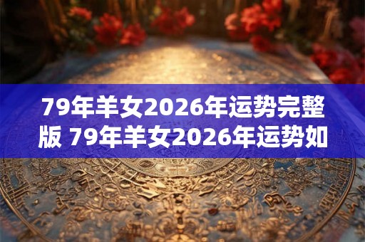 79年羊女2026年运势完整版 79年羊女2026年运势如何