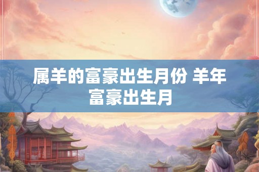 属羊的富豪出生月份 羊年富豪出生月