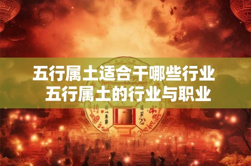 五行属土适合干哪些行业 五行属土的行业与职业 五行属土适合干哪些行业 五行属土的行业与职业