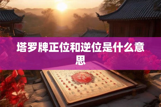 塔罗牌正位和逆位是什么意思