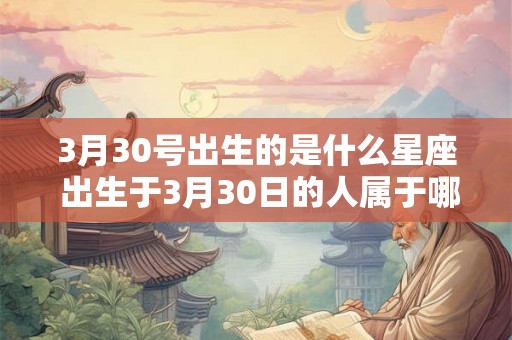 3月30号出生的是什么星座 出生于3月30日的人属于哪个星座 3月30号出生的是什么星座 出生于3月30日的人属于哪个星座