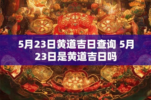5月23日黄道吉日查询 5月23日是黄道吉日吗