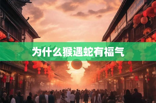 为什么猴遇蛇有福气 为什么猴遇蛇有福气