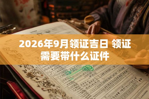 2026年9月领证吉日 领证需要带什么证件