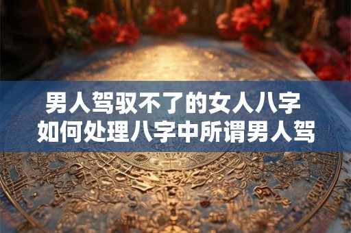 男人驾驭不了的女人八字 如何处理八字中所谓男人驾驭不了的女人