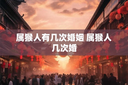 属猴人有几次婚姻 属猴人几次婚