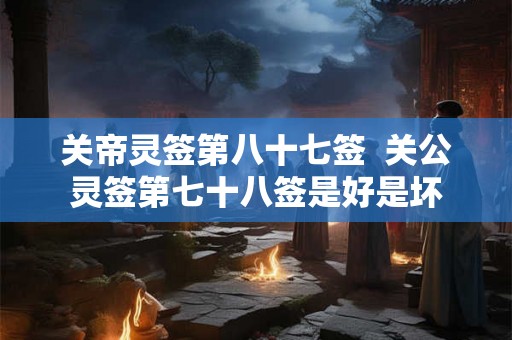 关帝灵签第八十七签 关公灵签第七十八签是好是坏 关帝灵签第八十七签 关公灵签第七十八签是好是坏