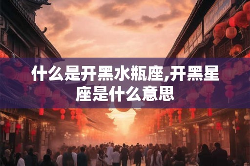 什么是开黑水瓶座,开黑星座是什么意思 什么是开黑水瓶座,开黑星座是什么意思