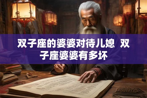 双子座的婆婆对待儿媳  双子座婆婆有多坏
