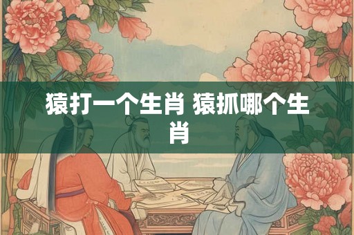 猿打一个生肖 猿抓哪个生肖