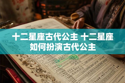 十二星座古代公主 十二星座如何扮演古代公主