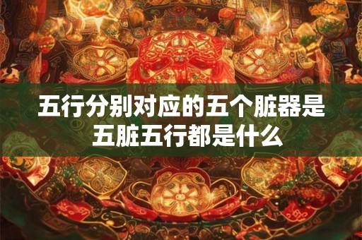 五行分别对应的五个脏器是  五脏五行都是什么