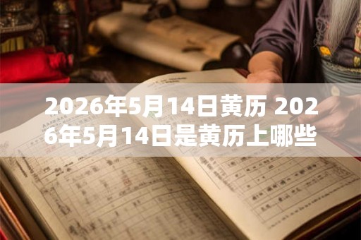 2026年5月14日黄历 2026年5月14日是黄历上哪些节气节日有哪些民俗习惯和禁忌要注意