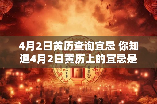 4月2日黄历查询宜忌 你知道4月2日黄历上的宜忌是什么吗