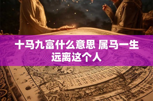十马九富什么意思 属马一生远离这个人 十马九富什么意思 属马一生远离这个人