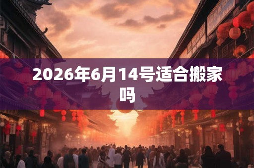 2026年6月14号适合搬家吗