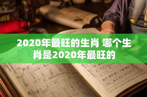 2020年最旺的生肖 哪个生肖是2020年最旺的