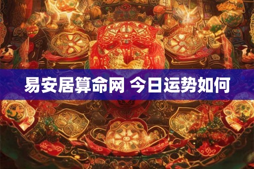 易安居算命网 今日运势如何 易安居算命网 今日运势如何