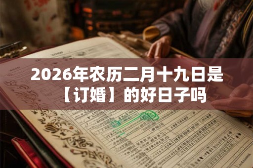 2026年农历二月十九日是【订婚】的好日子吗