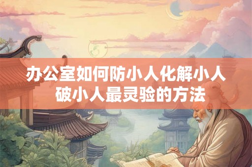 办公室如何防小人化解小人  破小人最灵验的方法