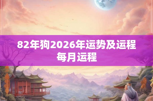82年狗2026年运势及运程每月运程