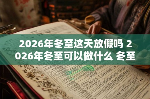 2026年冬至这天放假吗 2026年冬至可以做什么 冬至有什么禁忌 2026年冬至这天放假吗 2026年冬至可以做什么 冬至有什么禁忌