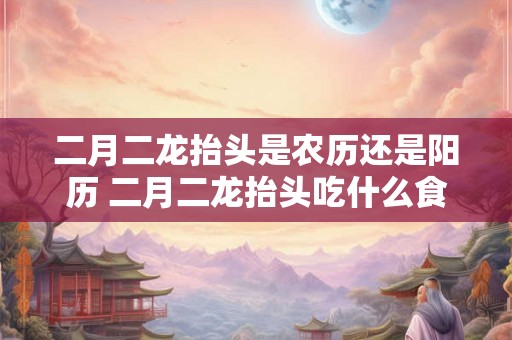 二月二龙抬头是农历还是阳历 二月二龙抬头吃什么食物 二月二龙抬头是农历还是阳历 二月二龙抬头吃什么食物