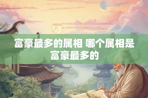富豪最多的属相 哪个属相是富豪最多的