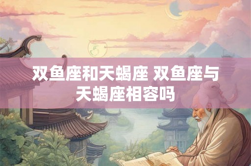 双鱼座和天蝎座 双鱼座与天蝎座相容吗