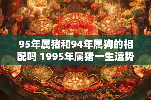 95年属猪和94年属狗的相配吗 1995年属猪一生运势如何