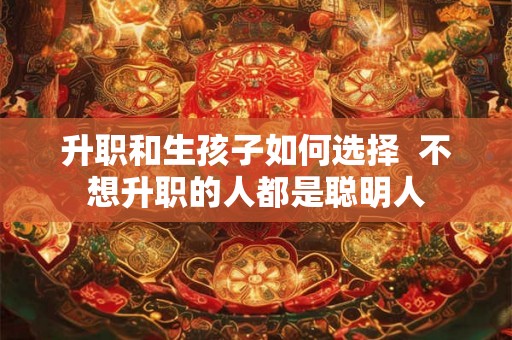 升职和生孩子如何选择  不想升职的人都是聪明人