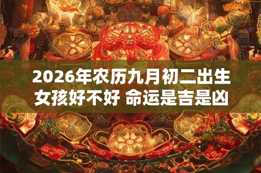 2026年农历九月初二出生女孩好不好 命运是吉是凶