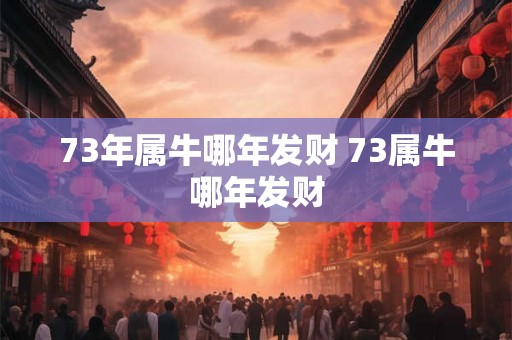 73年属牛哪年发财 73属牛哪年发财