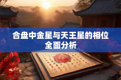合盘中金星与天王星的相位全面分析 合盘中金星与天王星的相位全面分析