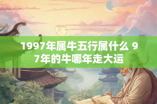 1997年属牛五行属什么 97年的牛哪年走大运