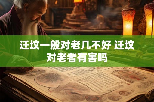 迁坟一般对老几不好 迁坟对老者有害吗