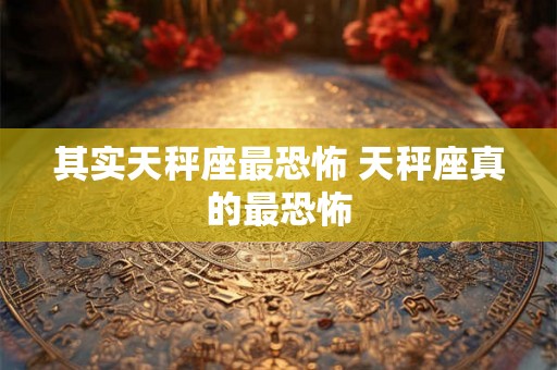其实天秤座最恐怖 天秤座真的最恐怖