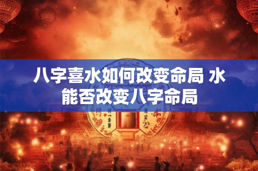 八字喜水如何改变命局 水能否改变八字命局