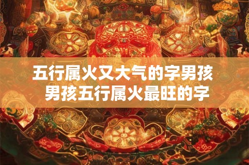 五行属火又大气的字男孩  男孩五行属火最旺的字