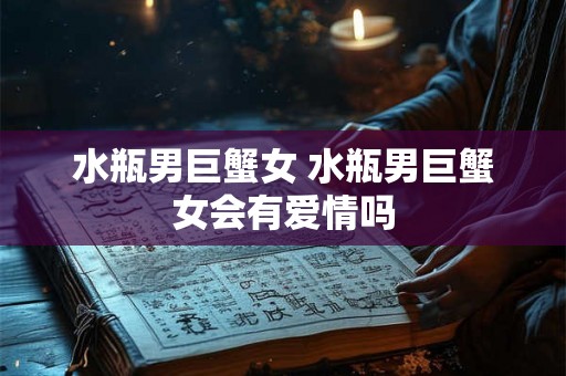 水瓶男巨蟹女 水瓶男巨蟹女会有爱情吗 水瓶男巨蟹女 水瓶男巨蟹女会有爱情吗