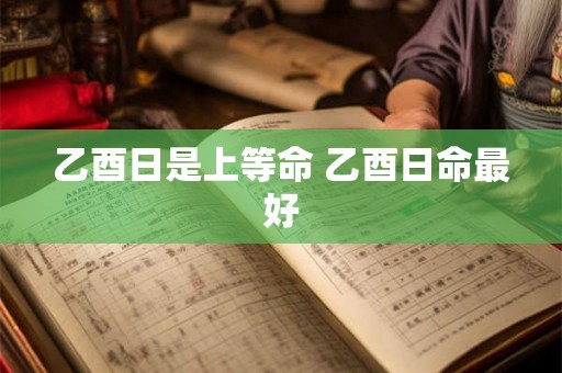 乙酉日是上等命 乙酉日命最好 乙酉日是上等命 乙酉日命最好