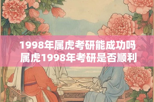 1998年属虎考研能成功吗 属虎1998年考研是否顺利