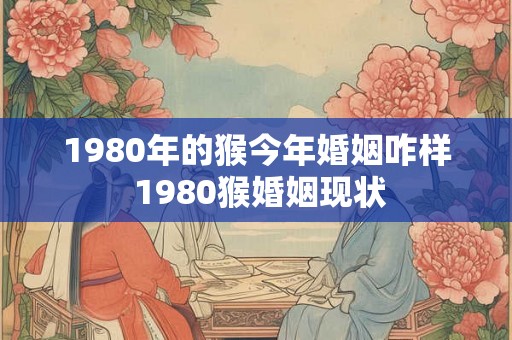 1980年的猴今年婚姻咋样 1980猴婚姻现状 1980年的猴今年婚姻咋样 1980猴婚姻现状