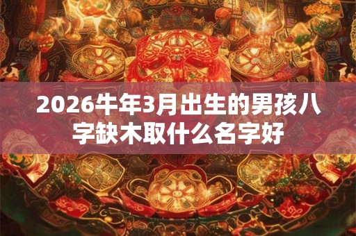 2026牛年3月出生的男孩八字缺木取什么名字好