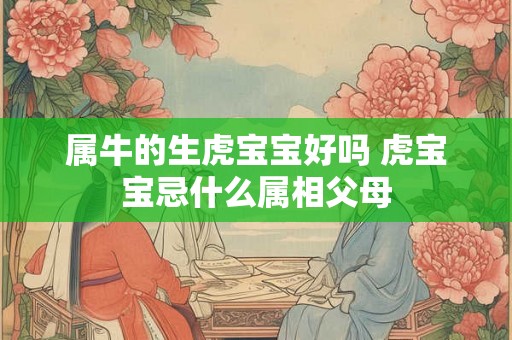 属牛的生虎宝宝好吗 虎宝宝忌什么属相父母